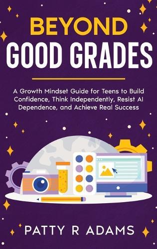 Beyond Good Grades: A Growth Mindset Guide for Teens to Build Confidence, Think Independently, Resist AI Dependence, and Achieve Real Success