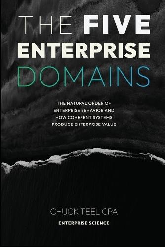 The Five Enterprise Domains: The Natural Order of Enterprise Behavior and How Coherent Systems Produce Enterprise Value