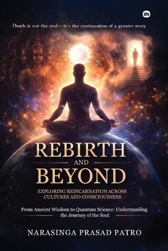 Rebirth and Beyond: Exploring Reincarnation Across Cultures and Consciousness: From Ancient Wisdom to Quantum Science: Understanding the Journey of the Soul
