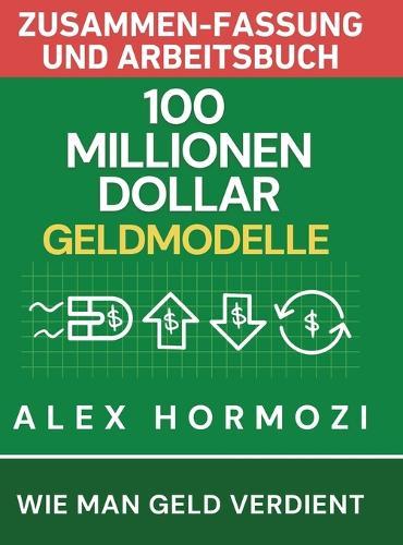 100 Millionen Dollar Geldmodelle Zusammenfassung & Arbeitsbuch: 100 Millionen Dollar Geldmodelle Zusammenfassung & Arbeitsbuch