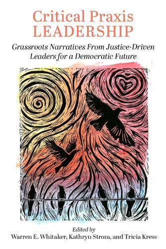 Critical Praxis Leadership: Grassroots Narratives from Justice-Driven Leaders for a Democratic Future