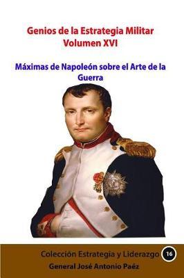 Genios de la Estrategia Militar XVI: Maximas de Napoleon Sobre El Arte de la Guerra