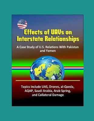 Effects of UAVs on Interstate Relationships: A Case Study of U.S. Relations With Pakistan and Yemen - Topics Include UAS, Drones, al-Qaeda, AQAP, Saudi Arabia, Arab Spring, and Collateral Damage