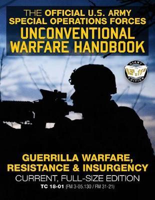 The Official US Army Special Forces Unconventional Warfare Handbook: Guerrilla Warfare, Resistance & Insurgency: Winning Asymmetric Wars from the Underground: Current, Full-Size Edition - TC 18-01 (FM 3-05.130 / FM 31-21)