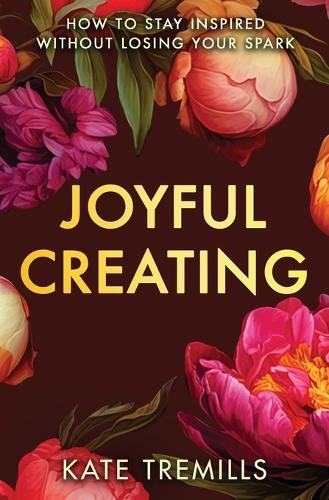 Joyful Creating: How to Stay Inspired without Losing Your Spark