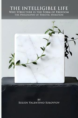 The Intelligible Life: Why Structure is the Form of Freedom- The Philosophy of Theotic Iteration