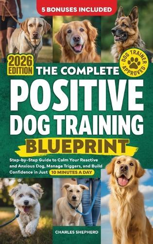 The Complete Positive Dog Training Blueprint: Step-by-Step Guide to Calm Your Reactive and Anxious Dog, Manage Triggers, and Build Confidence in Just 10 Minutes a Day