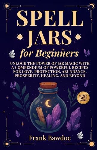 Spell Jars for Beginners: Unlock the Power of Jar Magic with a Compendium of Powerful Recipes for Love, Protection, Abundance, Prosperity, Healing, and Beyond