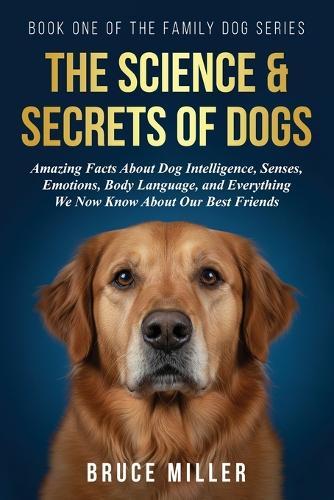 The Science & Secrets of Dogs: Amazing Facts About Dog Intelligence, Senses, Emotions, Body Language, and Everything We Now Know About Our Best Friends