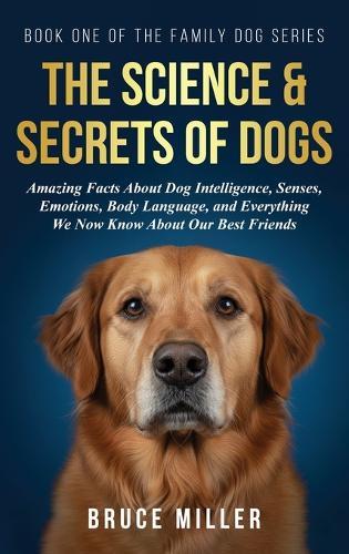 The Science & Secrets of Dogs: Amazing Facts About Dog Intelligence, Senses, Emotions, Body Language, and Everything We Now Know About Our Best Friends