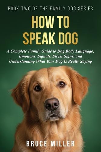 How to Speak Dog: A Complete Family Guide to Dog Body Language, Emotions, Signals, Stress Signs, and Understanding What Your Dog Is Really Saying