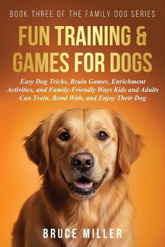 Fun Training & Games for Dogs: Easy Dog Tricks, Brain Games, Enrichment Activities, and Family-Friendly Ways Kids and Adults Can Train, Bond With, and Enjoy Their Dog