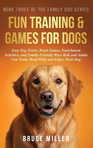 Fun Training & Games for Dogs: Easy Dog Tricks, Brain Games, Enrichment Activities, and Family-Friendly Ways Kids and Adults Can Train, Bond With, and Enjoy Their Dog