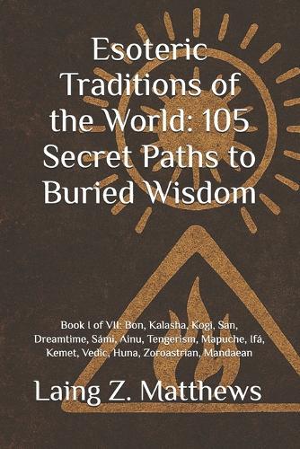 Esoteric Traditions of the World: 105 Secret Paths to Buried Wisdom: Book I of VII: Bon, Kalasha, Kogi, San, Dreamtime, Sámi, Ainu, Tengerism, Mapuche, Ifá, Kemet, Vedic, Huna, Zoroastrian, Mandaean