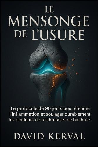 Le Mensonge de l'Usure: Le protocole de 90 jours pour éteindre l'inflammation et soulager durablement les douleurs de l'arthrose et de l'arthrite.