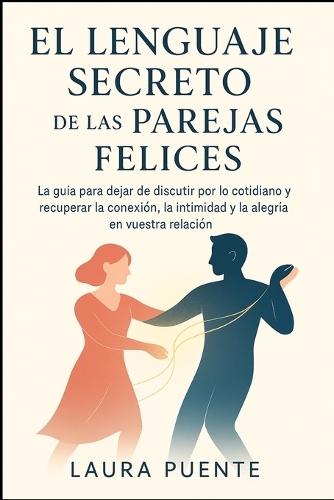 EL Lenguaje Secreto de las Parejas Felices: La guía para dejar de discutir por lo cotidiano y recuperar la conexión, la intimidad y la alegría en vuestra relación.