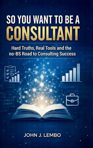 So You Want to be a Consultant?: Hard Truths, Real Tools and the no-BS Road to Consulting Success