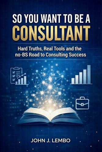 So You Want to be a Consultant?: Hard Truths, Real Tools and the no-BS Road to Consulting Success