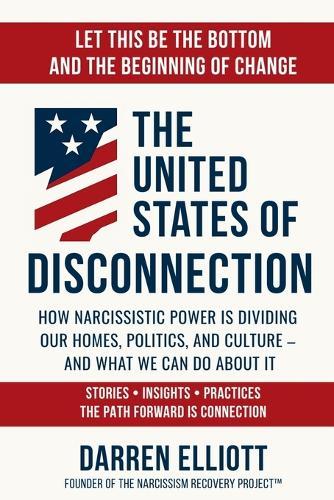 The United States of Disconnection: How Narcissistic Power Is Dividing Our Homes, Politics, and Culture - and What We Can Do About It