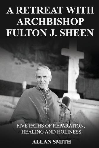 A Retreat with Archbishop Fulton J. Sheen: Five Paths of Reparation, Healing and Holiness