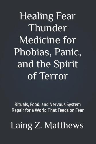 Healing Fear - Thunder Medicine for Phobias, Panic, and the Spirit of Terror: Rituals, Food, and Nervous System Repair for a World That Feeds on Fear