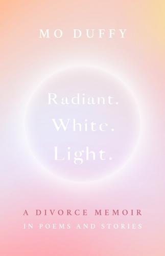 Radiant.White.Light.: A Divorce Memoir in Poems and Stories