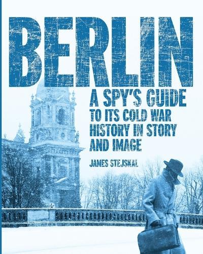 Berlin: A Spy's Guide to its Cold War History in Story and Image