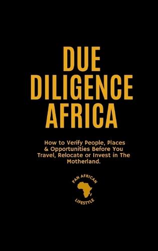Due Diligence Africa: How to Verify People, Places & Opportunities Before You Travel, Relocate or Invest in The Motherland.