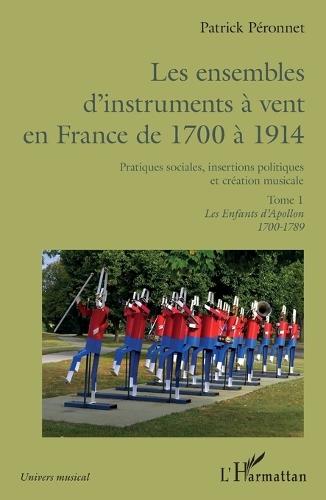 Les ensembles d'instruments à vent en France de 1700 à 1914: Pratiques sociales, insertions politiques et création musicale. Tome 1, Les Enfants d'Apollon 1700-1789