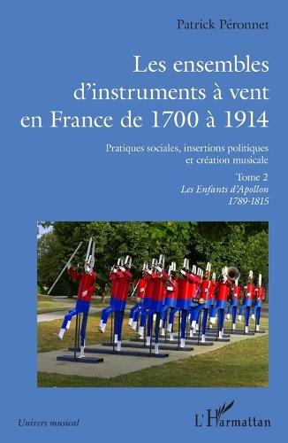 Les ensembles d'instruments à vent en France de 1700 à 1914: Pratiques sociales, insertions politiques et création musicale. Tome 2, Les Enfants d'Apollon 1798-1815