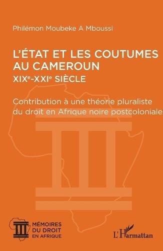 L'État et les coutumes au Cameroun XIXe - XXIe siècle: Contribution à une théorie pluraliste du droit en Afrique noire postcoloniale