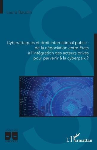 Cyberattaques et droit international public: de la négociation entre États à l'intégration des acteurs privés pour parvenir à la cyberpaix ?