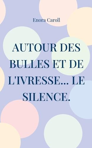 Autour des bulles et de l'ivresse... le silence.: Inspiré par la vie