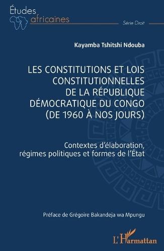 Les constitutions et lois constitutionnelles de la République Démocratique du Congo (de 1960 à nos jours): Contextes d'élaboration, régimes politiques et formes de l'Etat