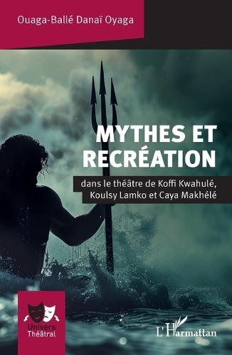 Mythes et recréation: dans le théâtre de Koffi Kwahulé, Koulsy Lamko et Caya Makhélé