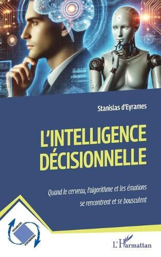 L'intelligence décisionnelle: Quand le cerveau, l'algorithme et les émotions se rencontrent et se bousculent