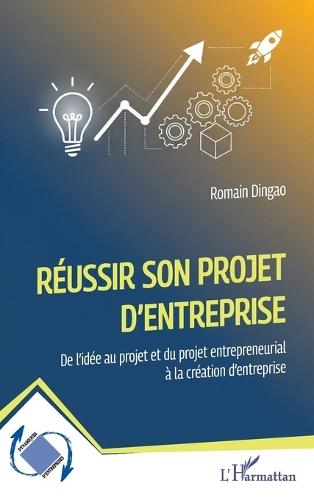 Réussir son projet d'entreprise: De l'idée au projet et du projet entrepreneurial à la création d'entreprise