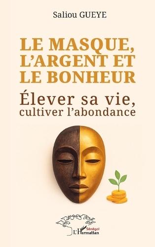 Le masque, l'argent et le bonheur: Élever sa vie, cultiver l'abondance