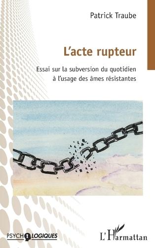 L'acte rupteur: Essai sur la subversion du quotidien à l'usage des âmes résistantes