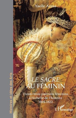 Le Sacre au féminin: Trente-trois portraits féminins à l'échelle de l'histoire 1804-1822