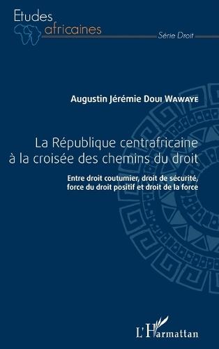 République centrafricaine à la croisée des chemins du droit (La): Entre droit coutumier, droit de sécurité, force du droit positif et droit de la force