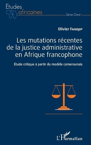 Les mutations récentes de la justice administrative en Afrique francophone: Etude critique à partir du modèle camerounais