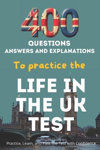 400 Questions, Answers And Explanations to practice the Life in the UK Test: Practice, Learn, and Pass the Test with Confidence