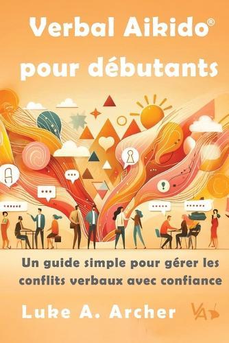 Verbal Aikido(R) Pour Débutants: Un guide simple pour gérer les conflits verbaux avec confiance: Un guide simple pour gérer les conflits verbaux avec confiance