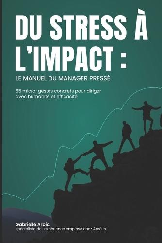 Du stress à l'impact: Le manuel du manager pressé 65 micro-gestes concrets pour diriger avec humanité et efficacité