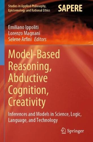 Model-Based Reasoning, Abductive Cognition, Creativity: ​Inferences and Models in Science, Logic, Language, and Technology