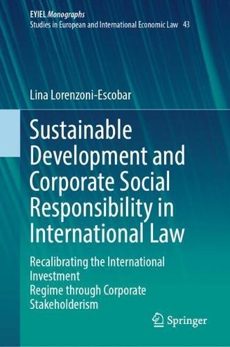 Sustainable Development and Corporate Social Responsibility in International Law: Recalibrating the International Investment Regime through Corporate Stakeholderism