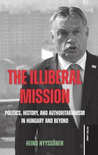 The Illiberal Mission: Politics, History, and Authoritarianism in Hungary and Beyond