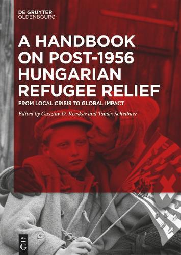 A Handbook on Post-1956 Hungarian Refugee Relief: From Local Crisis to Global Impact