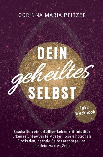 Dein geheiltes Selbst: Erschaffe dein erfülltes Leben mit Intuition. Erkenne unbewusste Muster, löse emotionale Blockaden, beende Selbstsabotage und lebe dein wahres Selbst